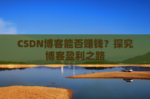 CSDN博客能否赚钱？探究博客盈利之路