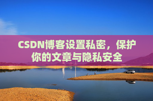 CSDN博客设置私密,保护你的文章与隐私安全