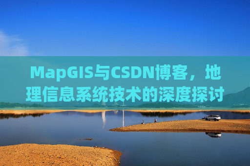 MapGIS与CSDN博客，地理信息系统技术的深度探讨