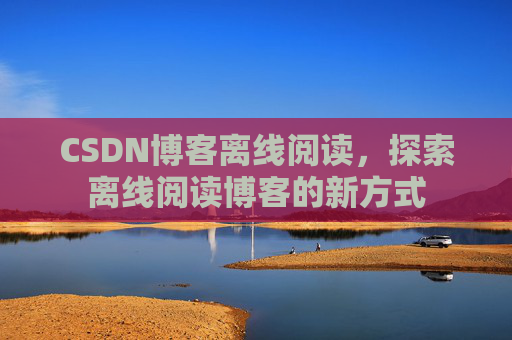 CSDN博客离线阅读，探索离线阅读博客的新方式